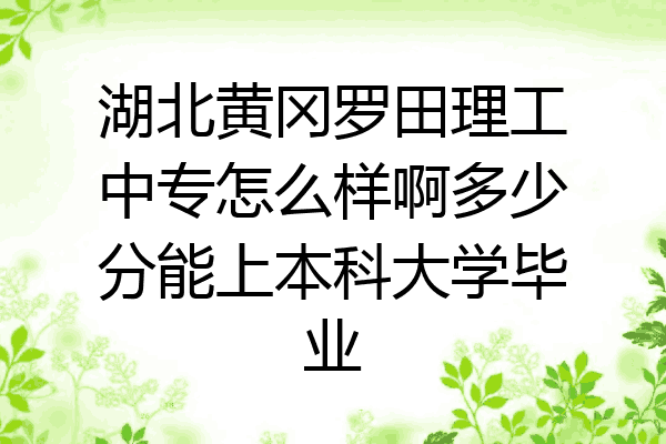 湖北黄冈罗田理工中专怎么样啊多少分能上本科大学毕业