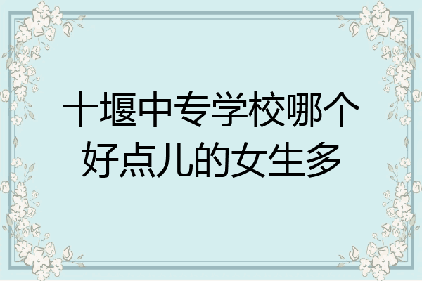 十堰中专学校哪个好点儿的女生多