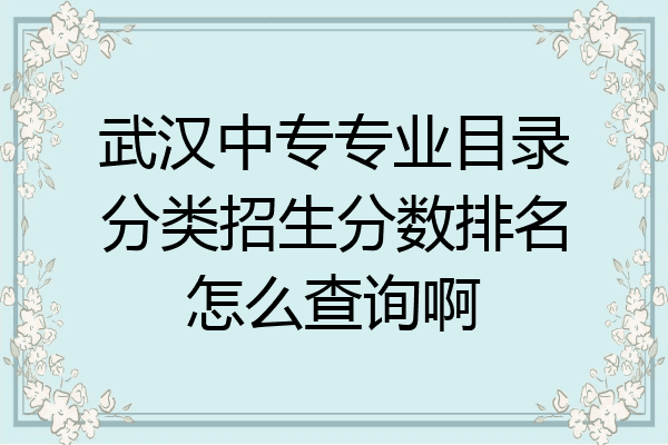 武汉中专专业目录分类招生分数排名怎么查询啊