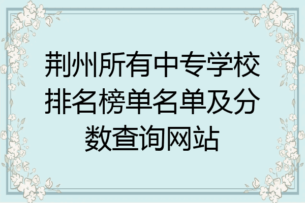 荆州所有中专学校排名榜单名单及分数查询网站