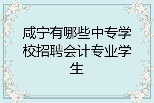 咸宁有哪些中专学校招聘会计专业学生