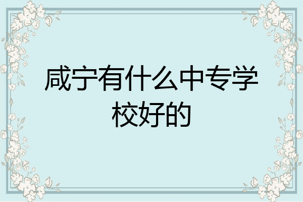 咸宁有什么中专学校好的