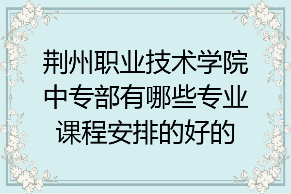 荆州职业技术学院中专部有哪些专业课程安排的好的