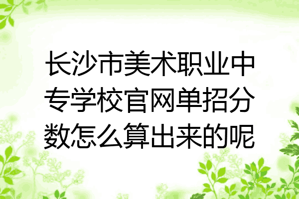 长沙市美术职业中专学校官网单招分数怎么算出来的呢