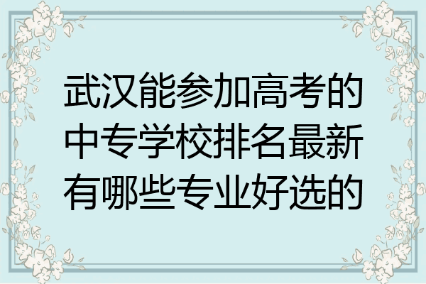 武汉能参加高考的中专学校排名最新有哪些专业好选的
