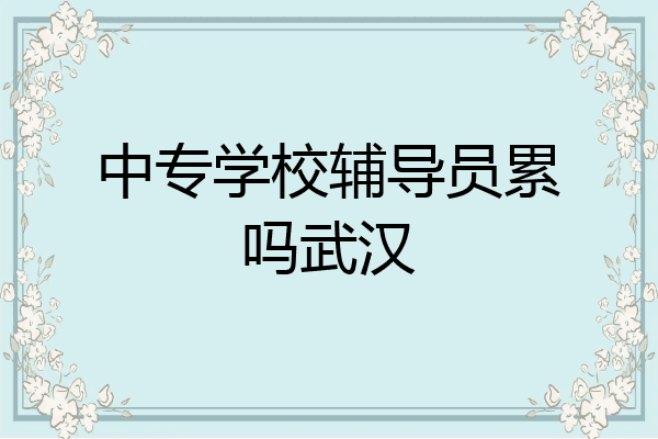 中专学校辅导员累吗武汉