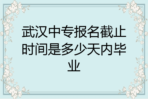 武汉中专报名截止时间是多少天内毕业