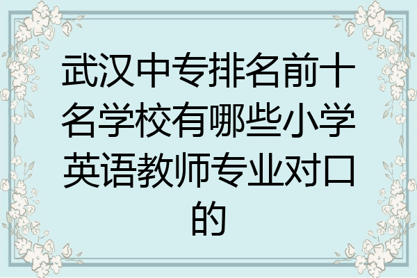 武汉中专排名前十名学校有哪些小学英语教师专业对口的