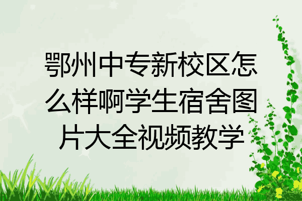 鄂州中专新校区怎么样啊学生宿舍图片大全视频教学