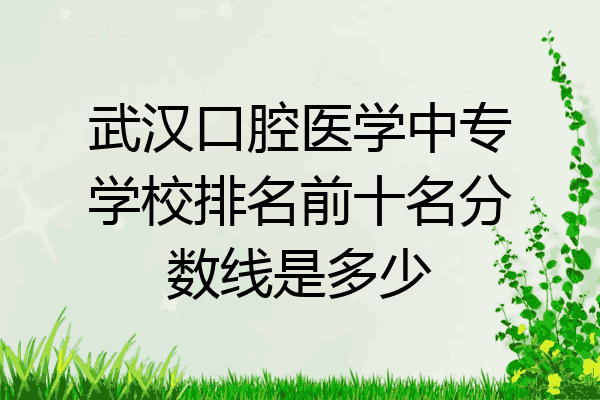 武汉口腔医学中专学校排名前十名分数线是多少