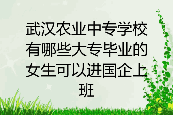 武汉农业中专学校有哪些大专毕业的女生可以进国企上班