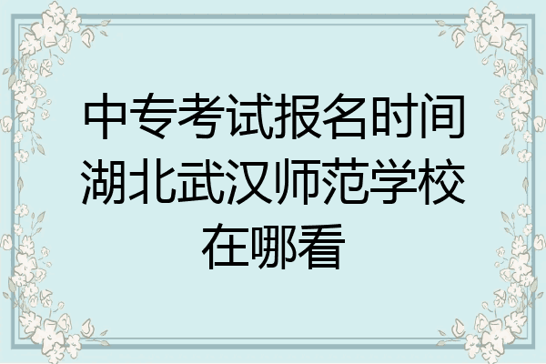 中专考试报名时间湖北武汉师范学校在哪看