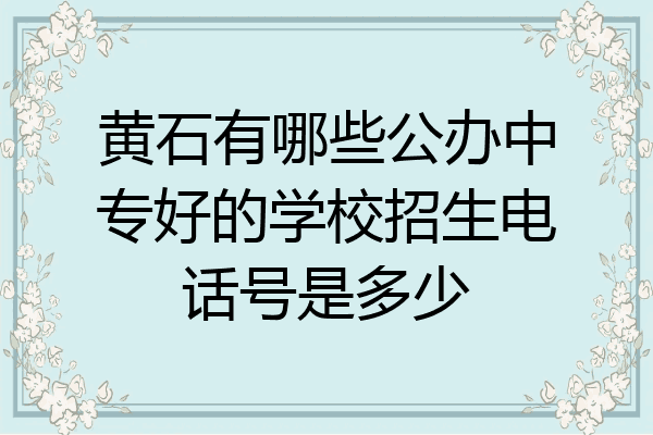 黄石有哪些公办中专好的学校招生电话号是多少