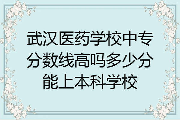 武汉医药学校中专分数线高吗多少分能上本科学校