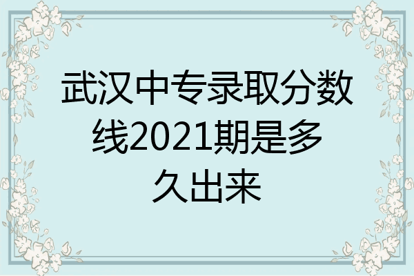 武汉中专录取分数线2021期是多久出来