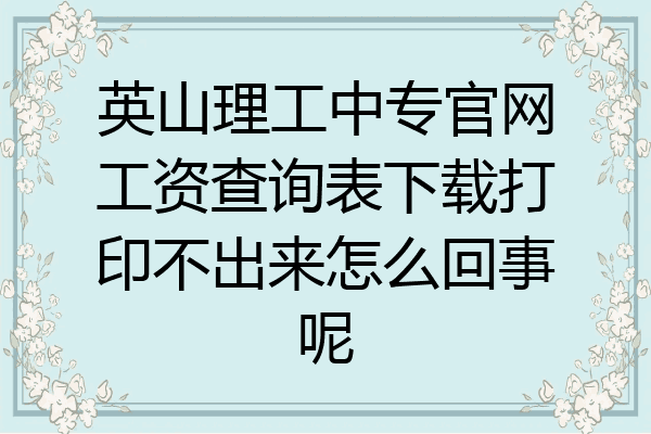 英山理工中专官网工资查询表下载打印不出来怎么回事呢