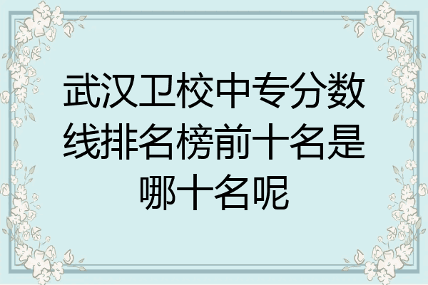 武汉卫校中专分数线排名榜前十名是哪十名呢