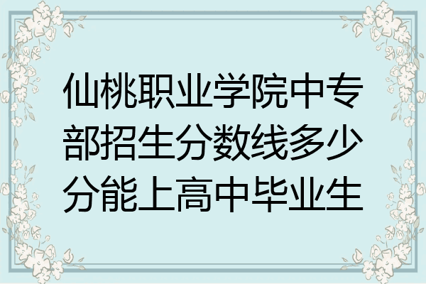 仙桃职业学院中专部招生分数线多少分能上高中毕业生