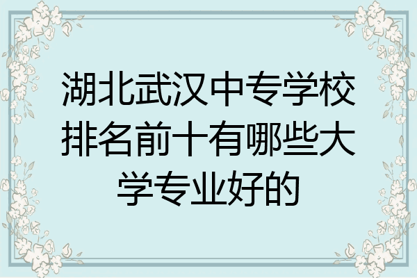 湖北武汉中专学校排名前十有哪些大学专业好的