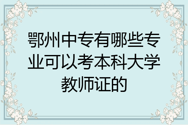 鄂州中专有哪些专业可以考本科大学教师证的