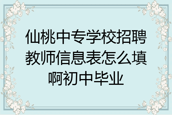 仙桃中专学校招聘教师信息表怎么填啊初中毕业