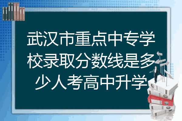 武汉市重点中专学校录取分数线是多少人考高中升学
