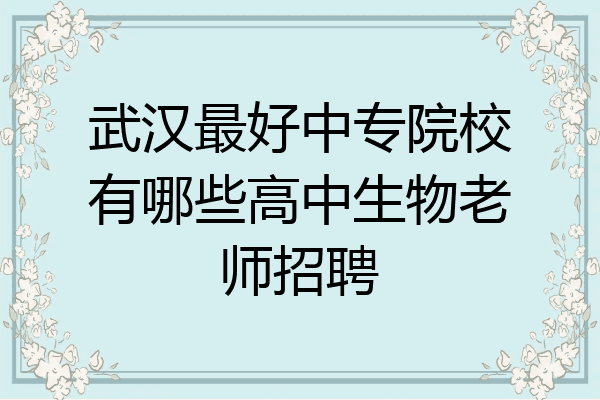 武汉最好中专院校有哪些高中生物老师招聘