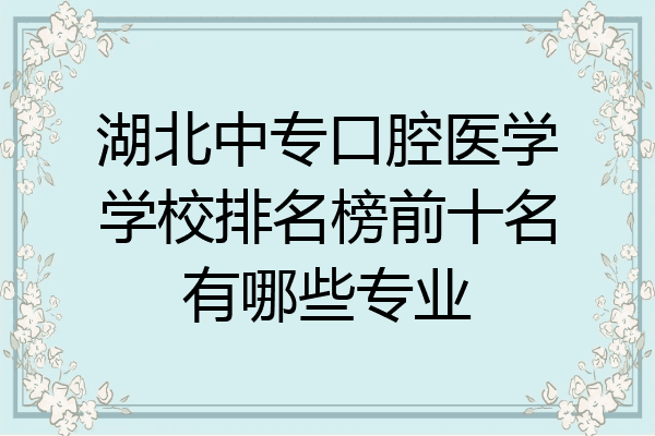 湖北中专口腔医学学校排名榜前十名有哪些专业