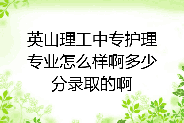 英山理工中专护理专业怎么样啊多少分录取的啊