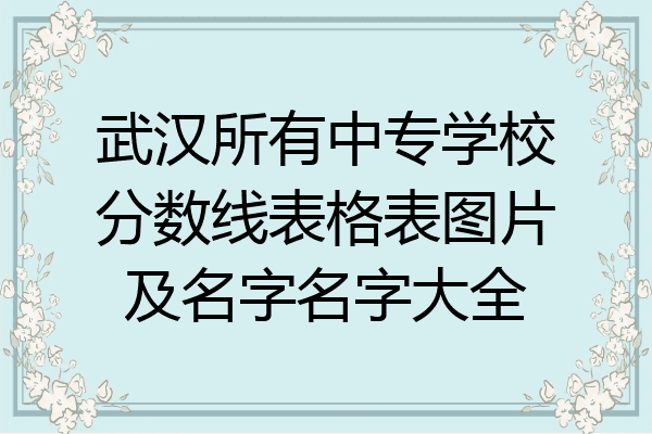 武汉所有中专学校分数线表格表图片及名字名字大全