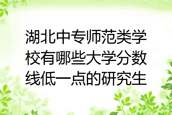 湖北中专师范类学校有哪些大学分数线低一点的研究生
