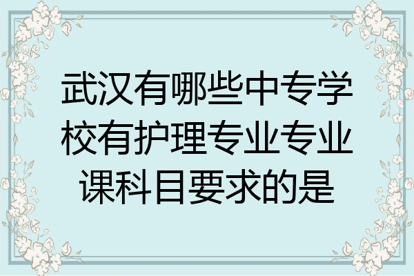 武汉有哪些中专学校有护理专业专业课科目要求的是