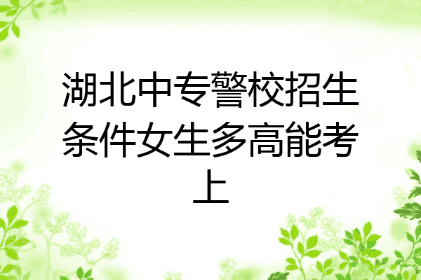 湖北中专警校招生条件女生多高能考上