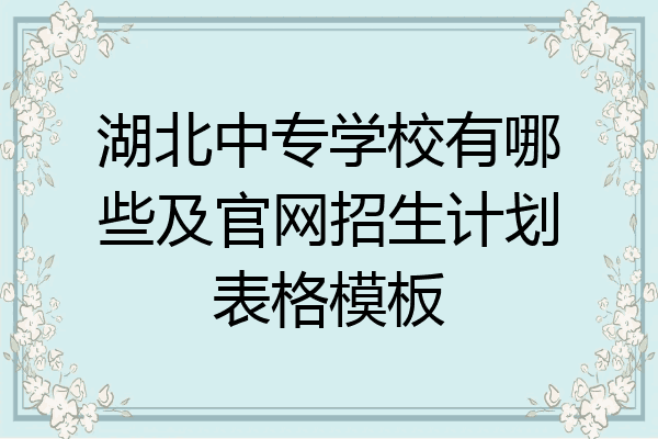 湖北中专学校有哪些及官网招生计划表格模板