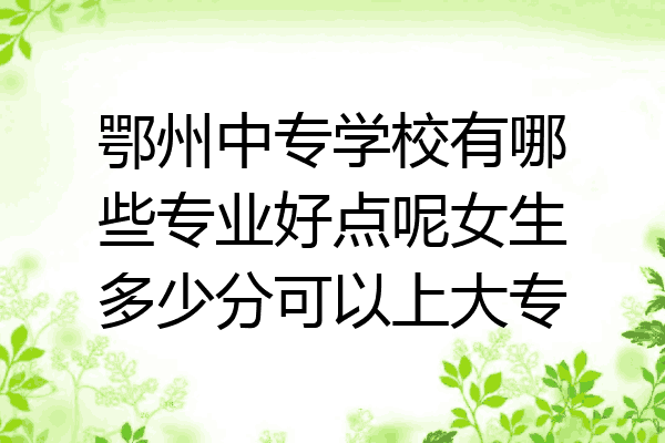鄂州中专学校有哪些专业好点呢女生多少分可以上大专