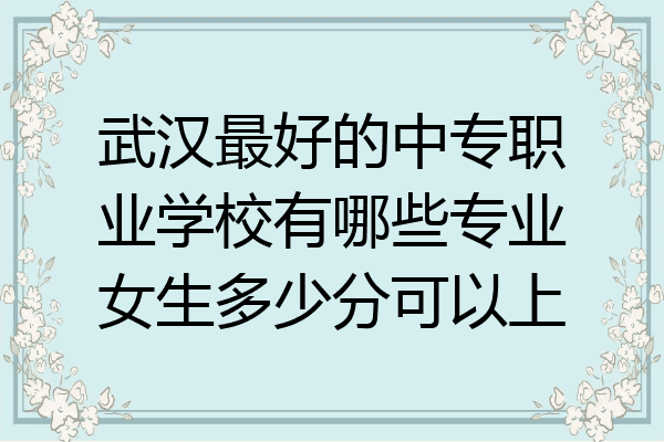武汉最好的中专职业学校有哪些专业女生多少分可以上