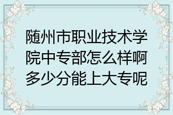 随州市职业技术学院中专部怎么样啊多少分能上大专呢