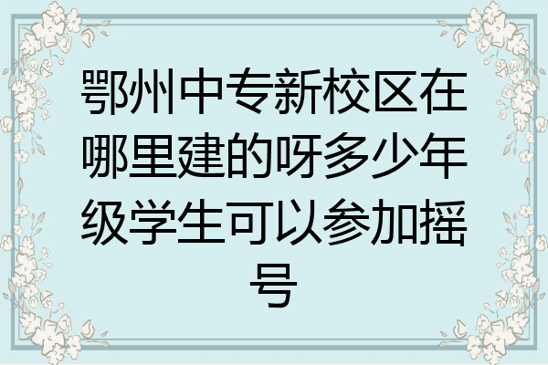 鄂州中专新校区在哪里建的呀多少年级学生可以参加摇号