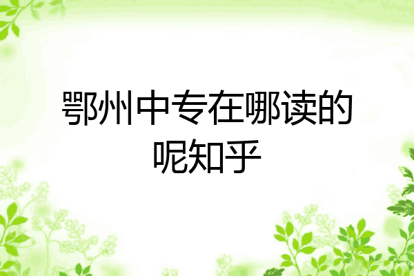 鄂州中专在哪读的呢知乎