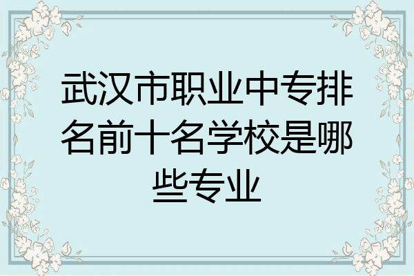 武汉市职业中专排名前十名学校是哪些专业