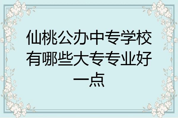 仙桃公办中专学校有哪些大专专业好一点