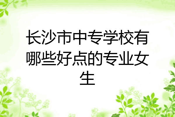 长沙市中专学校有哪些好点的专业女生