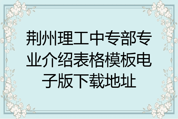 荆州理工中专部专业介绍表格模板电子版下载地址