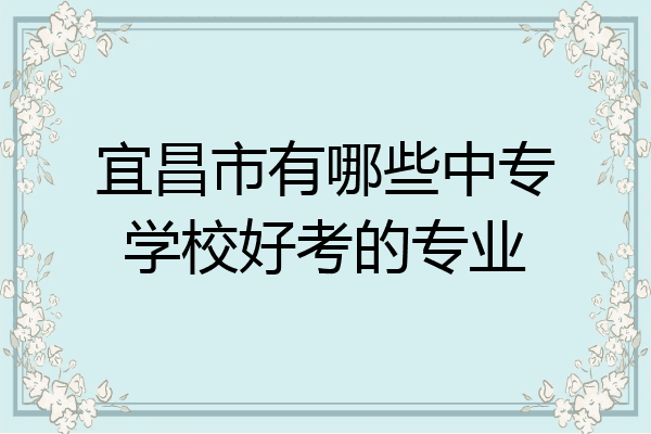 宜昌市有哪些中专学校好考的专业