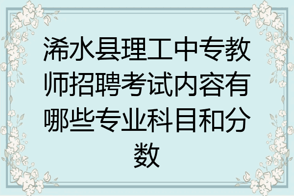 浠水县理工中专教师招聘考试内容有哪些专业科目和分数