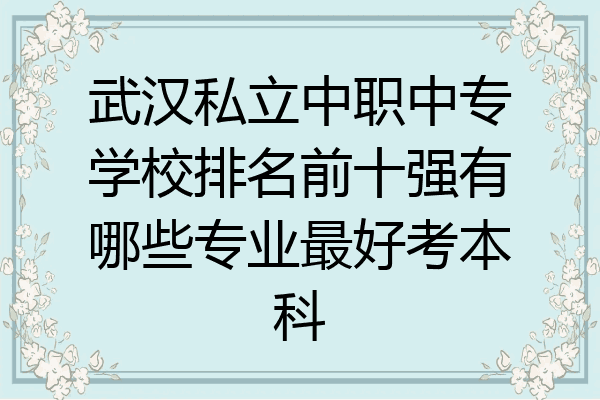 武汉私立中职中专学校排名前十强有哪些专业最好考本科