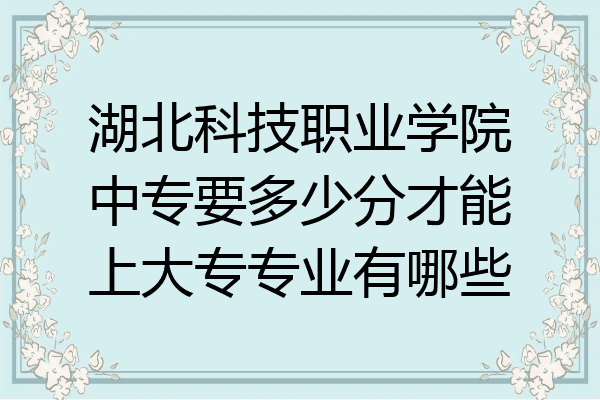 湖北科技职业学院中专要多少分才能上大专专业有哪些