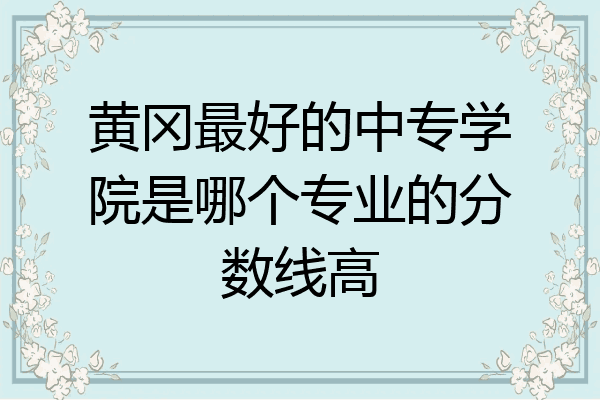 黄冈最好的中专学院是哪个专业的分数线高