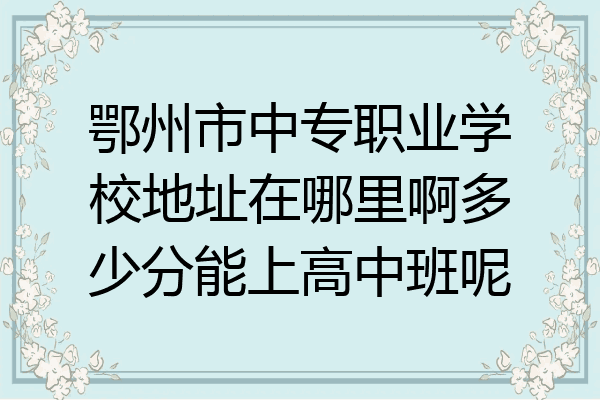 鄂州市中专职业学校地址在哪里啊多少分能上高中班呢