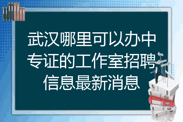 武汉哪里可以办中专证的工作室招聘信息最新消息